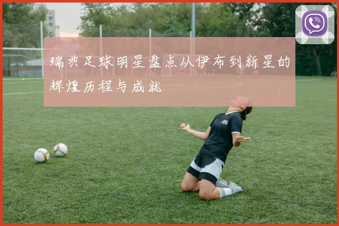 瑞典足球明星盘点从伊布到新星的辉煌历程与成就