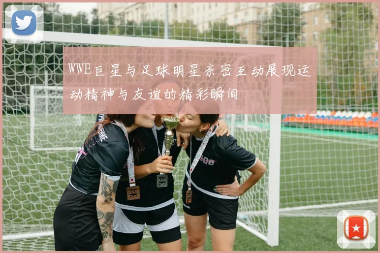 WWE巨星与足球明星亲密互动展现运动精神与友谊的精彩瞬间